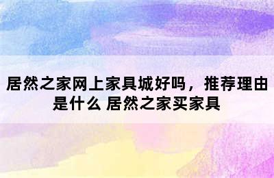 居然之家网上家具城好吗，推荐理由是什么 居然之家买家具